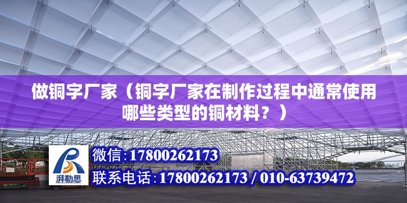 做銅字廠家（銅字廠家在制作過程中通常使用哪些類型的銅材料？） 北京鋼結構設計問答