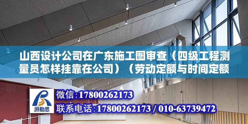 山西設計公司在廣東施工圖審查（四級工程測量員怎樣掛靠在公司）（勞動定額與時間定額對立倒數關系） 建筑施工圖施工