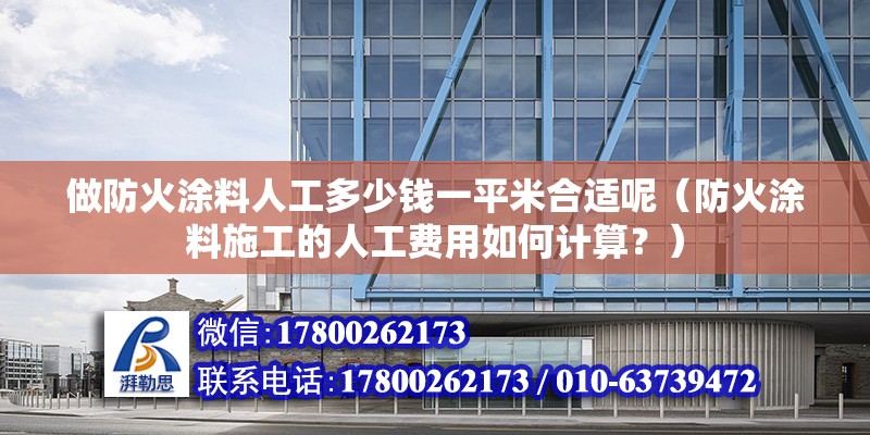 做防火涂料人工多少錢(qián)一平米合適呢（防火涂料施工的人工費(fèi)用如何計(jì)算？）