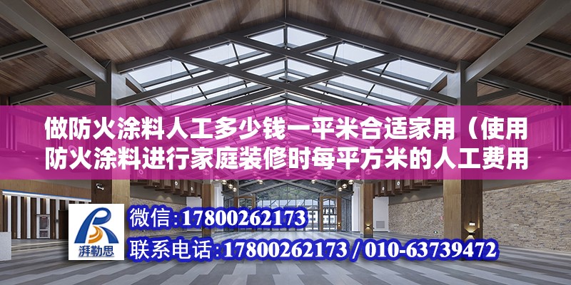 做防火涂料人工多少錢(qián)一平米合適家用（使用防火涂料進(jìn)行家庭裝修時(shí)每平方米的人工費(fèi)用大概是多少）