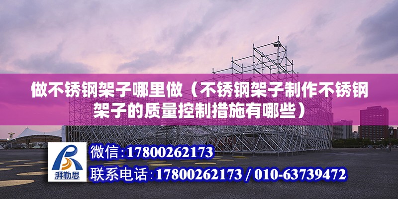 做不銹鋼架子哪里做（不銹鋼架子制作不銹鋼架子的質量控制措施有哪些）