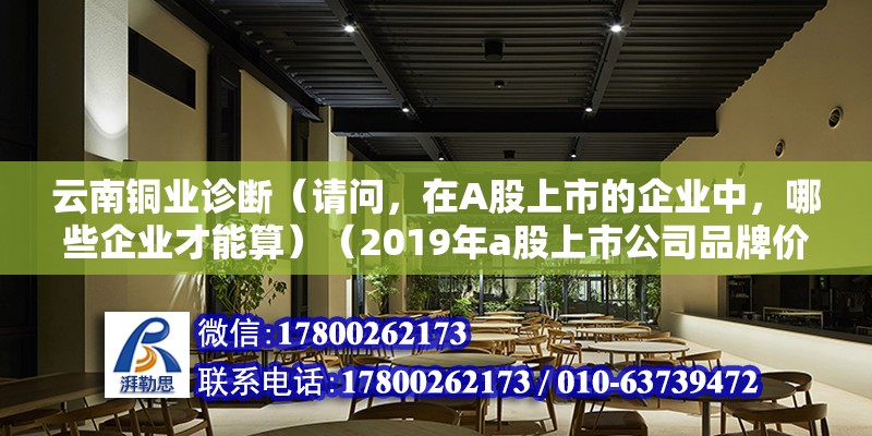 云南銅業診斷（請問，在A股上市的企業中，哪些企業才能算）（2019年a股上市公司品牌價值排行榜） 鋼結構門式鋼架施工