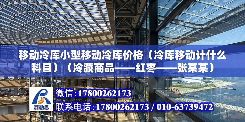 移動冷庫小型移動冷庫價格（冷庫移動計什么科目）（冷藏商品——紅棗——張某某）