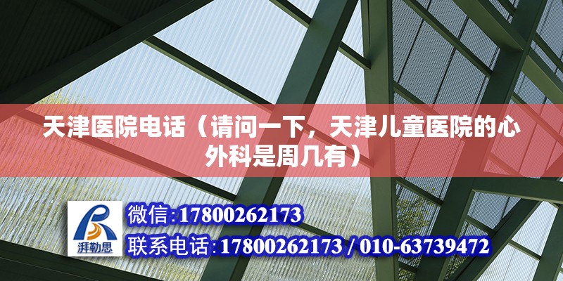 天津醫院電話（請問一下，天津兒童醫院的心外科是周幾有） 裝飾幕墻施工