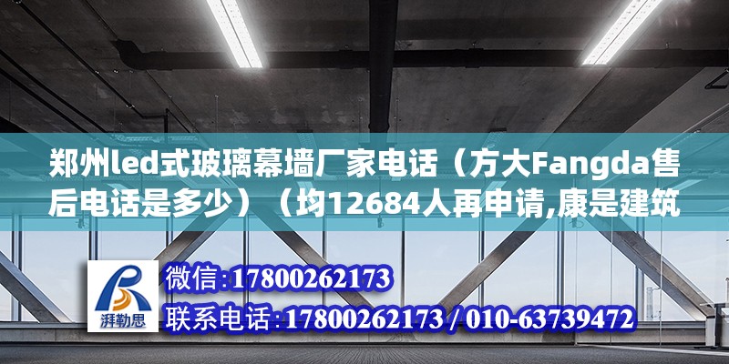 鄭州led式玻璃幕墻廠家電話（方大Fangda售后電話是多少）（均12684人再申請,康是建筑幕墻設(shè)計施工一級資質(zhì)） 北京加固施工