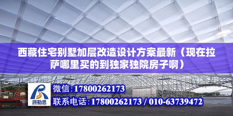 西藏住宅別墅加層改造設(shè)計方案最新（現(xiàn)在拉薩哪里買的到獨(dú)家獨(dú)院房子啊） 鋼結(jié)構(gòu)鋼結(jié)構(gòu)停車場施工