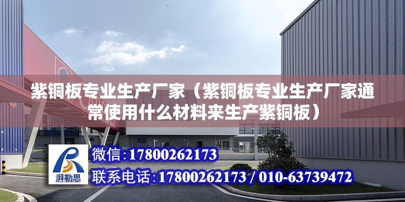 紫銅板專業生產廠家（紫銅板專業生產廠家通常使用什么材料來生產紫銅板） 北京鋼結構設計問答