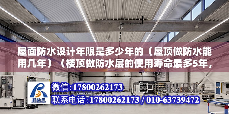 屋面防水設計年限是多少年的（屋頂做防水能用幾年）（樓頂做防水層的使用壽命最多5年，使用壽命最多5年） 結構地下室施工