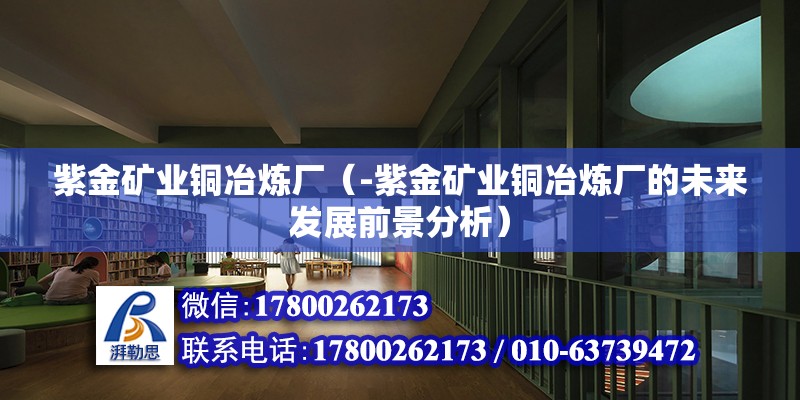 紫金礦業(yè)銅冶煉廠（-紫金礦業(yè)銅冶煉廠的未來(lái)發(fā)展前景分析） 北京鋼結(jié)構(gòu)設(shè)計(jì)問(wèn)答