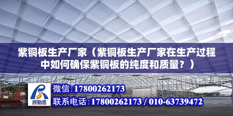 紫銅板生產廠家（紫銅板生產廠家在生產過程中如何確保紫銅板的純度和質量？） 北京鋼結構設計問答