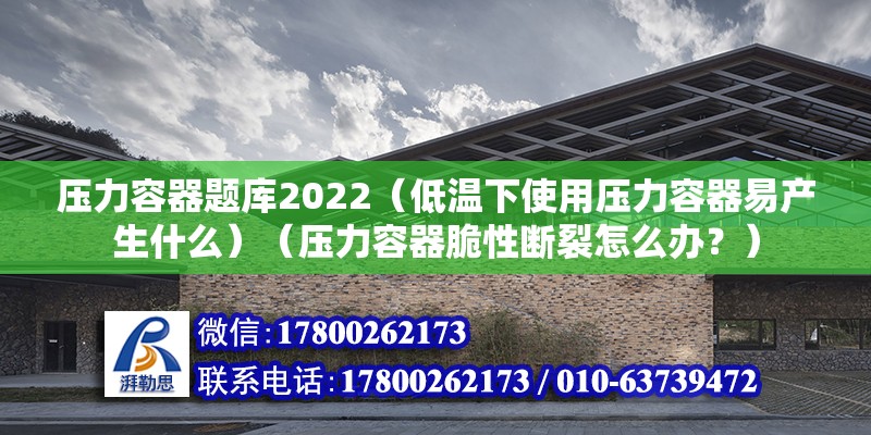 壓力容器題庫2022（低溫下使用壓力容器易產生什么）（壓力容器脆性斷裂怎么辦？） 結構地下室設計