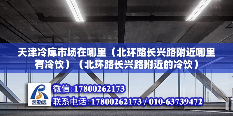 天津冷庫市場在哪里（北環路長興路附近哪里有冷飲）（北環路長興路附近的冷飲） 結構地下室設計