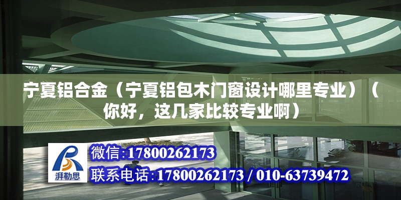 寧夏鋁合金（寧夏鋁包木門窗設計哪里專業）（你好，這幾家比較專業啊） 建筑施工圖施工