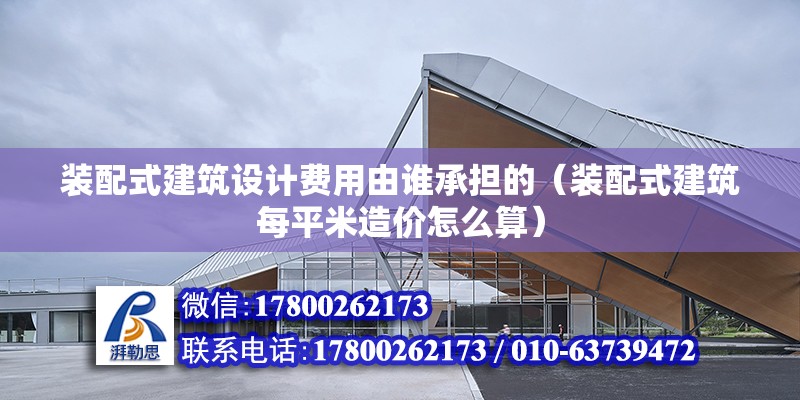 裝配式建筑設計費用由誰承擔的（裝配式建筑每平米造價怎么算） 鋼結構鋼結構停車場施工