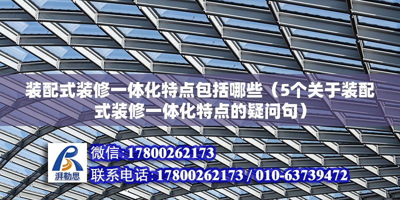 裝配式裝修一體化特點包括哪些（5個關于裝配式裝修一體化特點的疑問句） 北京鋼結構設計問答