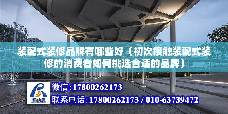 裝配式裝修品牌有哪些好（初次接觸裝配式裝修的消費者如何挑選合適的品牌） 北京鋼結構設計問答