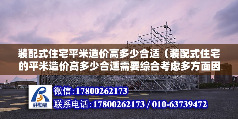 裝配式住宅平米造價高多少合適（裝配式住宅的平米造價高多少合適需要綜合考慮多方面因素） 北京鋼結(jié)構(gòu)設(shè)計問答