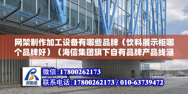 網架制作加工設備有哪些品牌（飲料展示柜哪個品牌好）（海信集團旗下自有品牌產品線涵蓋手機電視機電視機） 北京加固施工