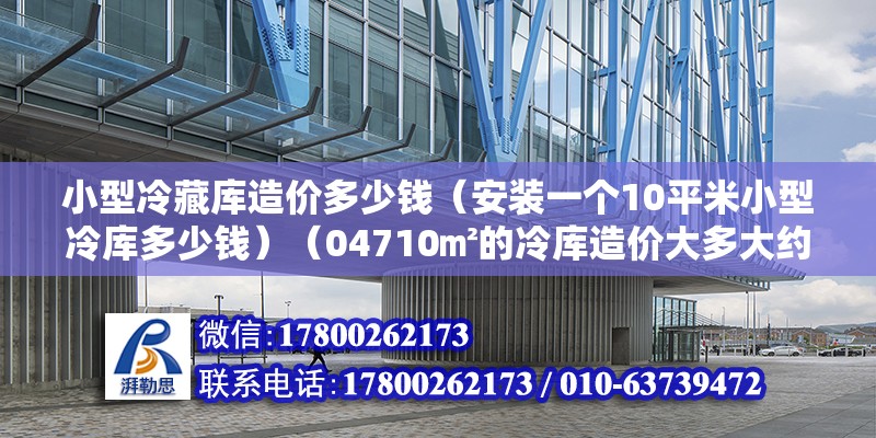 小型冷藏庫造價多少錢（安裝一個10平米小型冷庫多少錢）（04710㎡的冷庫造價大多大約是在6萬左右） 結構電力行業施工