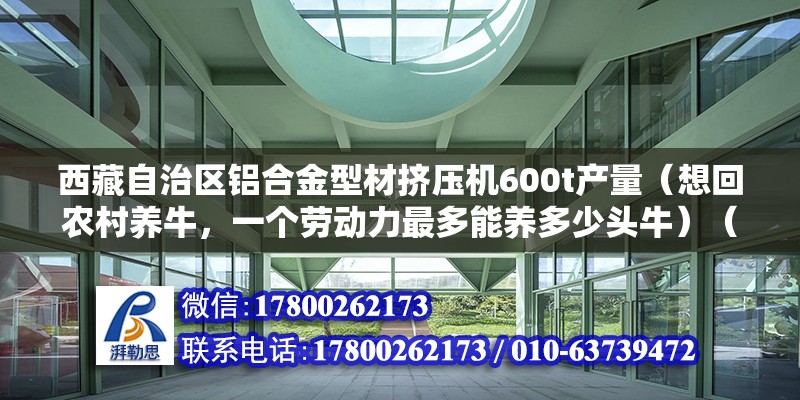 西藏自治區鋁合金型材擠壓機600t產量（想回農村養牛，一個勞動力最多能養多少頭牛）（一個人養多少頭牛合適） 鋼結構門式鋼架施工