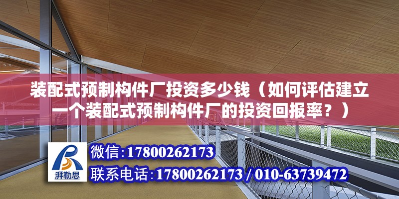 裝配式預制構(gòu)件廠投資多少錢（如何評估建立一個裝配式預制構(gòu)件廠的投資回報率？） 北京鋼結(jié)構(gòu)設計問答