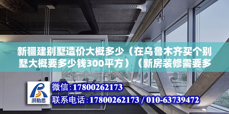 新疆建別墅造價大概多少（在烏魯木齊買個別墅大概要多少錢300平方）（新房裝修需要多少錢?） 鋼結構玻璃棧道施工