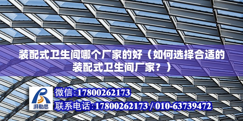 裝配式衛生間哪個廠家的好（如何選擇合適的裝配式衛生間廠家？） 北京鋼結構設計問答