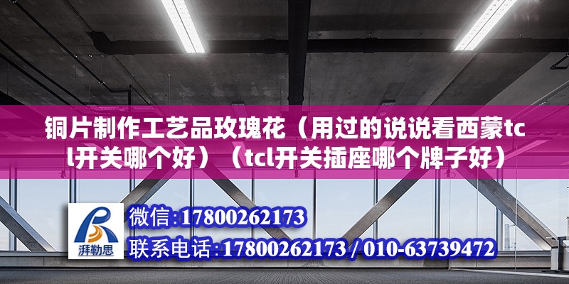 銅片制作工藝品玫瑰花（用過(guò)的說(shuō)說(shuō)看西蒙tcl開關(guān)哪個(gè)好）（tcl開關(guān)插座哪個(gè)牌子好） 裝飾幕墻施工