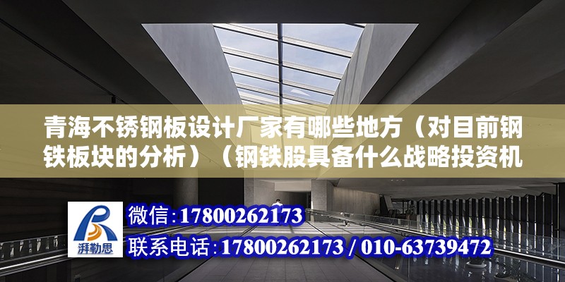 青海不銹鋼板設計廠家有哪些地方（對目前鋼鐵板塊的分析）（鋼鐵股具備什么戰略投資機會,節奏重要性會比全年確認更重要） 裝飾家裝施工