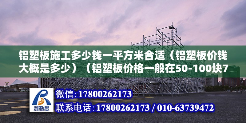 鋁塑板施工多少錢一平方米合適（鋁塑板價錢大概是多少）（鋁塑板價格一般在50-100塊70左右） 裝飾工裝施工