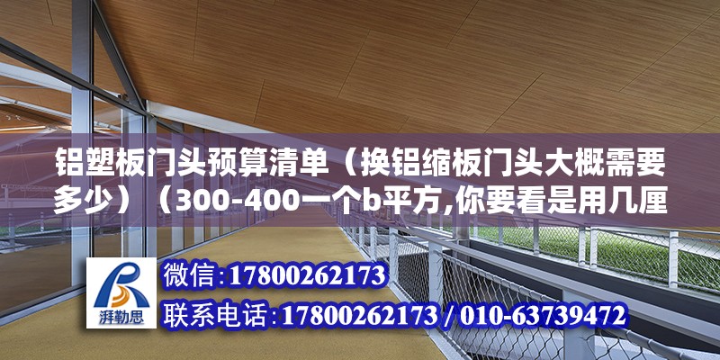 鋁塑板門頭預算清單（換鋁縮板門頭大概需要多少）（300-400一個b平方,你要看是用幾厘頭幾絲） 結構工業鋼結構施工