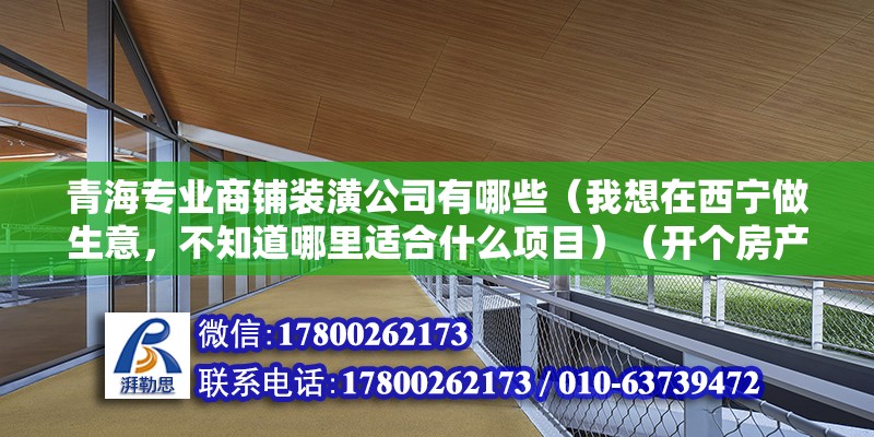 青海專業商鋪裝潢公司有哪些（我想在西寧做生意，不知道哪里適合什么項目）（開個房產中介,空手套白狼,絕對讓你賺得缽滿盆滿盆） 鋼結構玻璃棧道施工