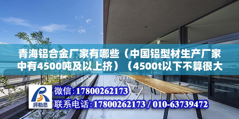 青海鋁合金廠家有哪些（中國鋁型材生產廠家中有4500噸及以上擠）（4500t以下不算很大的擠壓機，大一點的鋁材廠一般也有） 北京加固設計（加固設計公司）