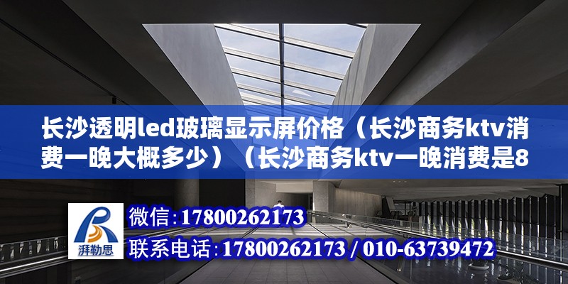 長沙透明led玻璃顯示屏價格（長沙商務ktv消費一晚大概多少）（長沙商務ktv一晚消費是880元，小包最低消費為1180元） 裝飾工裝施工