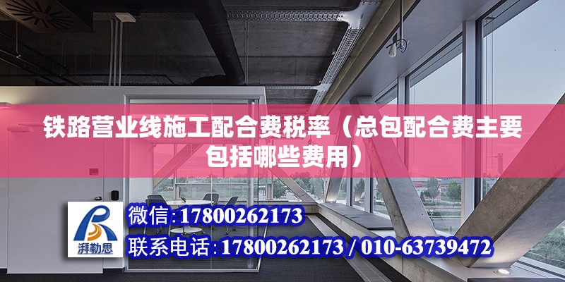 鐵路營業線施工配合費稅率（總包配合費主要包括哪些費用） 北京加固設計