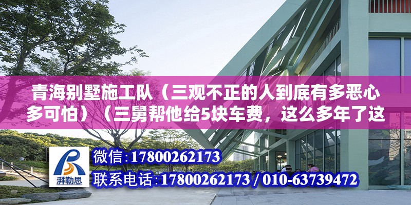 青海別墅施工隊(duì)（三觀不正的人到底有多惡心多可怕）（三舅幫他給5塊車費(fèi)，這么多年了這回是做了一回人） 結(jié)構(gòu)污水處理池施工