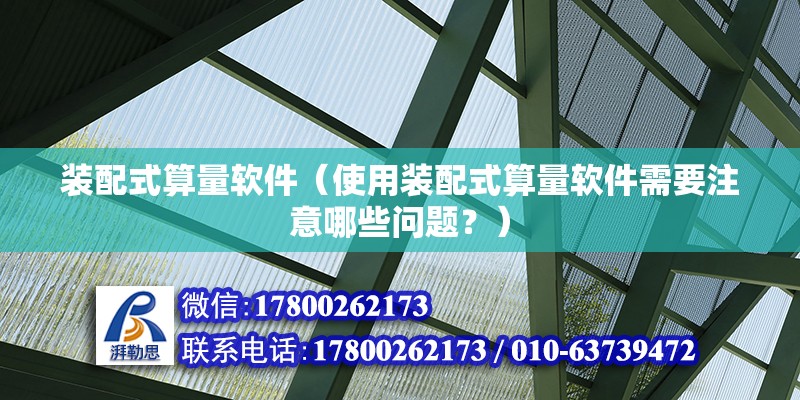 裝配式算量軟件（使用裝配式算量軟件需要注意哪些問題？） 北京鋼結(jié)構(gòu)設(shè)計(jì)問答