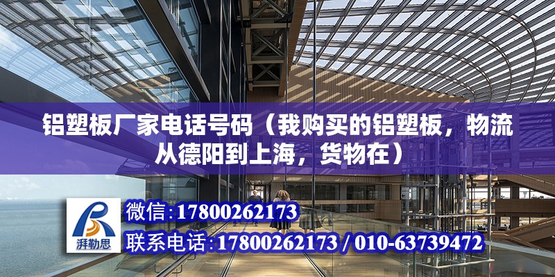 鋁塑板廠家電話號碼（我購買的鋁塑板，物流從德陽到上海，貨物在） 北京加固設計（加固設計公司）