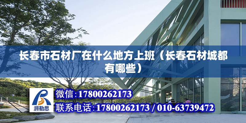 長春市石材廠在什么地方上班（長春石材城都有哪些） 鋼結構有限元分析設計