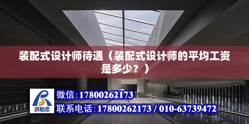 裝配式設計師待遇（裝配式設計師的平均工資是多少？） 北京鋼結構設計問答