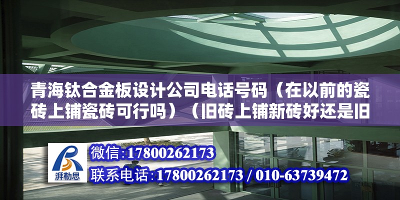 青海鈦合金板設計公司電話號碼（在以前的瓷磚上鋪瓷磚可行嗎）（舊磚上鋪新磚好還是舊磚上鋪新磚好） 結構工業裝備施工