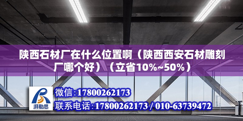 陜西石材廠在什么位置啊（陜西西安石材雕刻廠哪個好）（立省10%~50%） 鋼結構網架設計