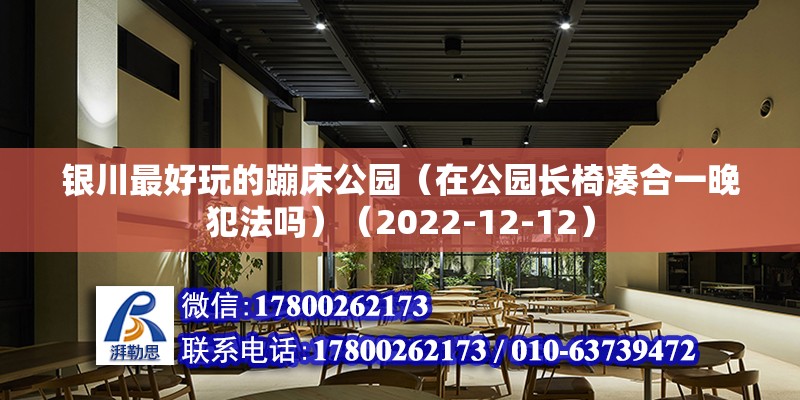 銀川最好玩的蹦床公園（在公園長椅湊合一晚犯法嗎）（2022-12-12） 裝飾家裝施工