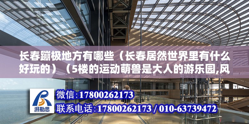 長春蹦極地方有哪些（長春居然世界里有什么好玩的）（5樓的運動萌獸是大人的游樂園,風靡大江南北北韓國的四個區域） 裝飾幕墻施工