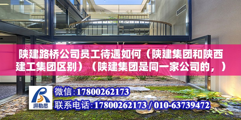 陜建路橋公司員工待遇如何（陜建集團和陜西建工集團區別）（陜建集團是同一家公司的，） 建筑方案施工