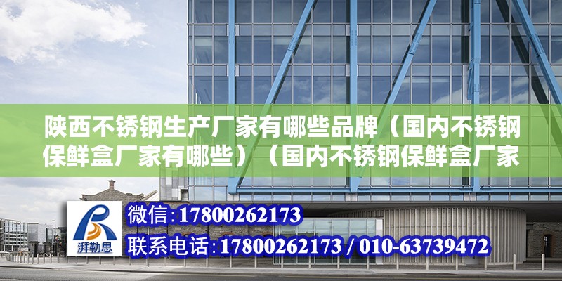 陜西不銹鋼生產廠家有哪些品牌（國內不銹鋼保鮮盒廠家有哪些）（國內不銹鋼保鮮盒廠家） 建筑消防施工