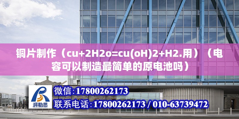 銅片制作（cu+2H2o=cu(oH)2+H2.用）（電容可以制造最簡單的原電池嗎） 結(jié)構(gòu)橋梁鋼結(jié)構(gòu)施工