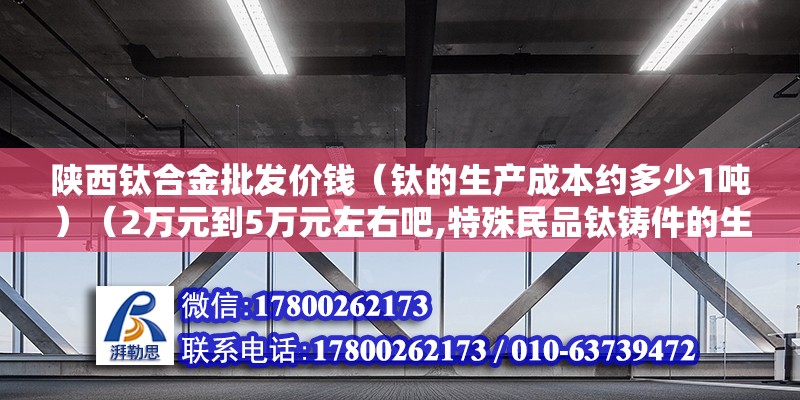 陜西鈦合金批發價錢（鈦的生產成本約多少1噸）（2萬元到5萬元左右吧,特殊民品鈦鑄件的生成成本約在200~公斤） 北京加固設計（加固設計公司）