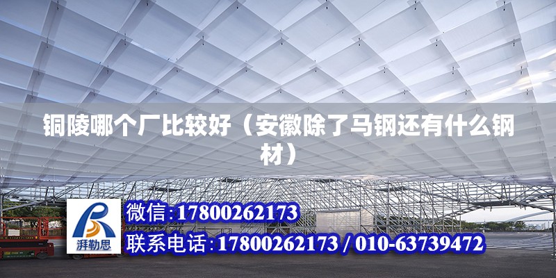 銅陵哪個廠比較好（安徽除了馬鋼還有什么鋼材） 北京加固設計