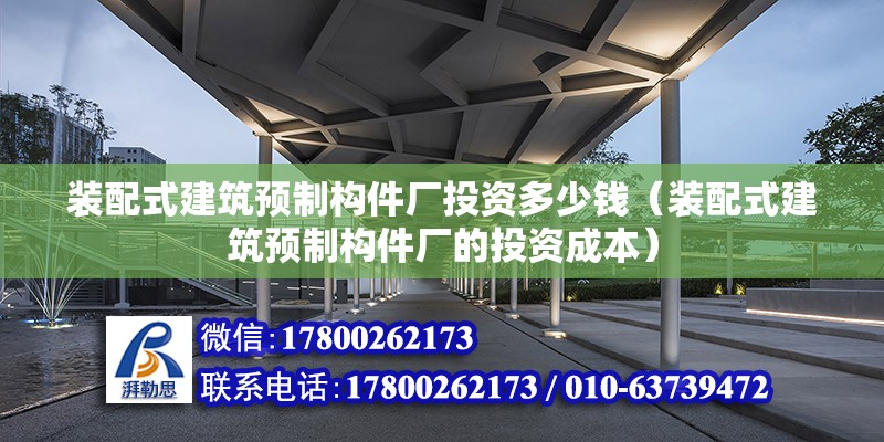 裝配式建筑預制構件廠投資多少錢（裝配式建筑預制構件廠的投資成本） 北京鋼結構設計問答